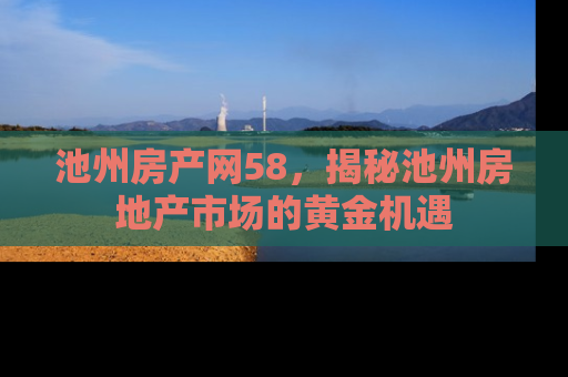 池州房产网58，揭秘池州房地产市场的黄金机遇