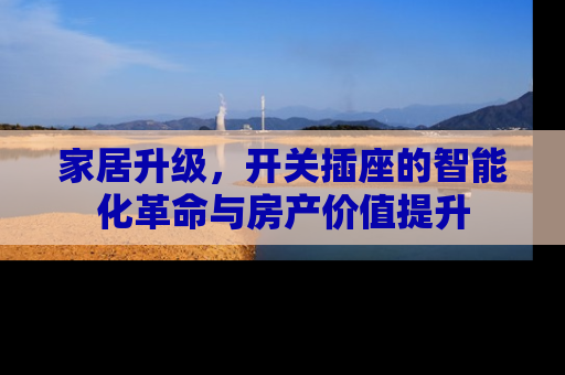 家居升级，开关插座的智能化革命与房产价值提升