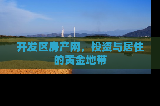 开发区房产网，投资与居住的黄金地带