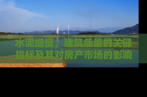 水泥细度，建筑质量的关键指标及其对房产市场的影响