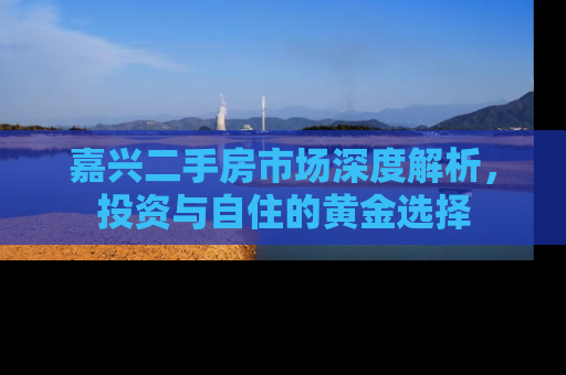 嘉兴二手房市场深度解析，投资与自住的黄金选择