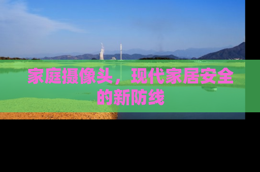家庭摄像头，现代家居安全的新防线