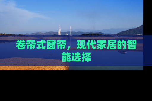 卷帘式窗帘，现代家居的智能选择