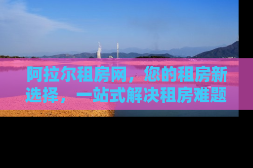 阿拉尔租房网，您的租房新选择，一站式解决租房难题