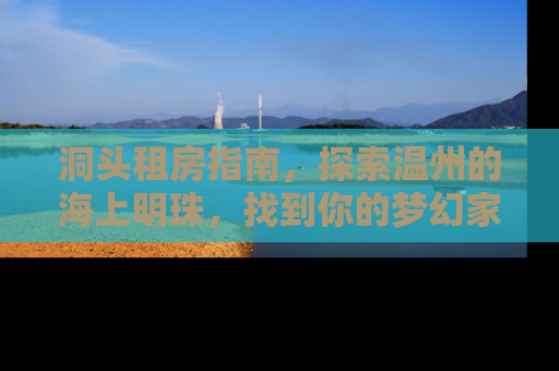 洞头租房指南，探索温州的海上明珠，找到你的梦幻家园