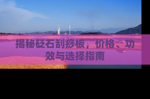 揭秘砭石刮痧板，价格、功效与选择指南