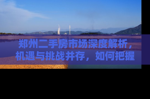 郑州二手房市场深度解析，机遇与挑战并存，如何把握投资良机？