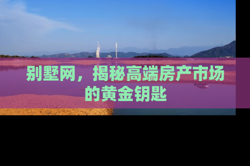 别墅网，揭秘高端房产市场的黄金钥匙