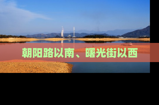 朝阳路以南、曙光街以西
