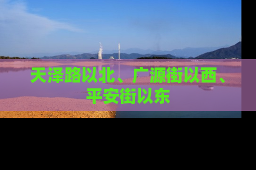 天泽路以北、广源街以西、平安街以东