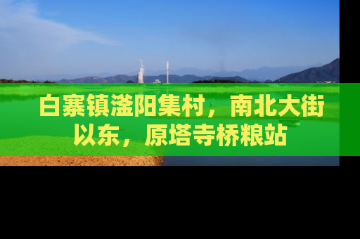 白寨镇滏阳集村，南北大街以东，原塔寺桥粮站