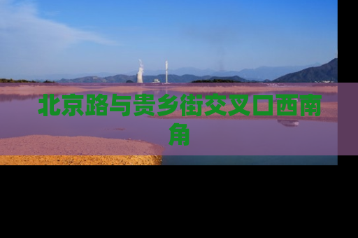 北京路与贵乡街交叉口西南角