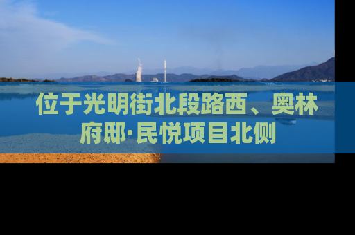 位于光明街北段路西、奥林府邸·民悦项目北侧