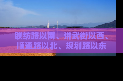 联纺路以南、讲武街以西、顺通路以北、规划路以东