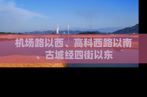 机场路以西、高科西路以南、古城经四街以东
