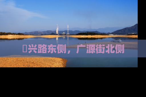 洺兴路东侧，广源街北侧